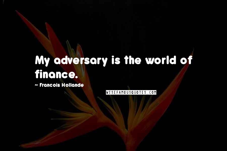 Francois Hollande Quotes: My adversary is the world of finance.