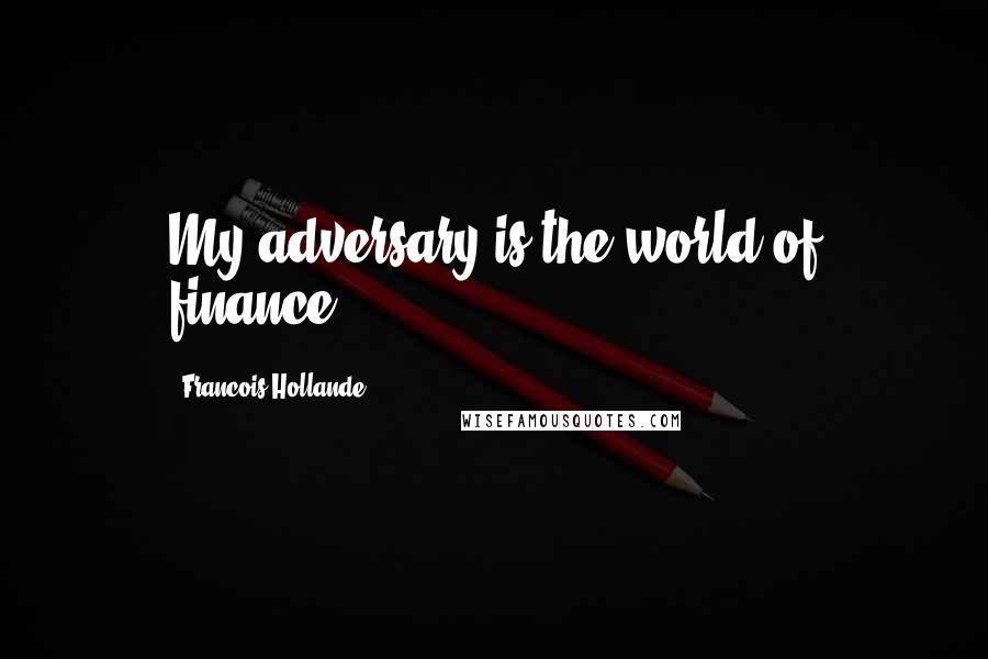 Francois Hollande Quotes: My adversary is the world of finance.