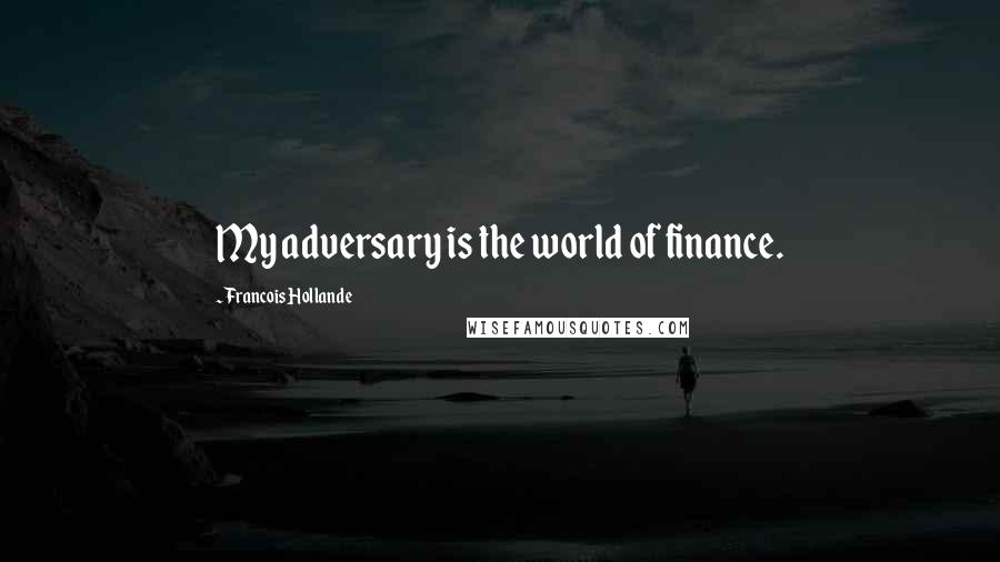 Francois Hollande Quotes: My adversary is the world of finance.