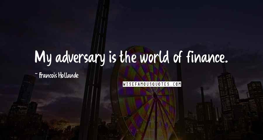 Francois Hollande Quotes: My adversary is the world of finance.