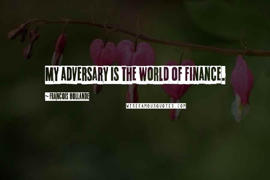 Francois Hollande Quotes: My adversary is the world of finance.