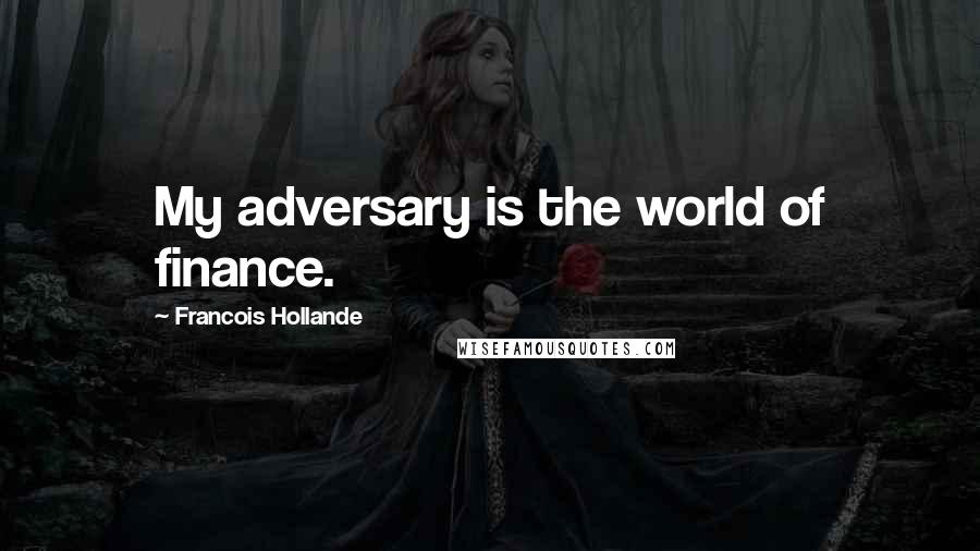 Francois Hollande Quotes: My adversary is the world of finance.