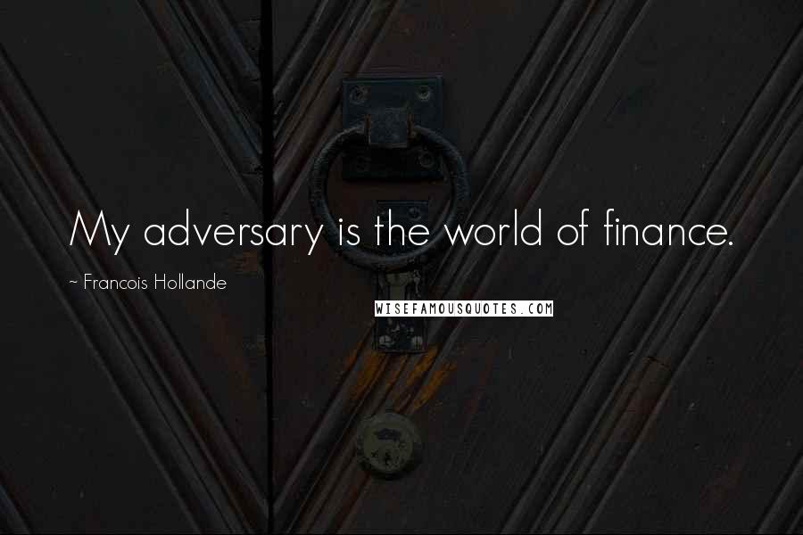 Francois Hollande Quotes: My adversary is the world of finance.