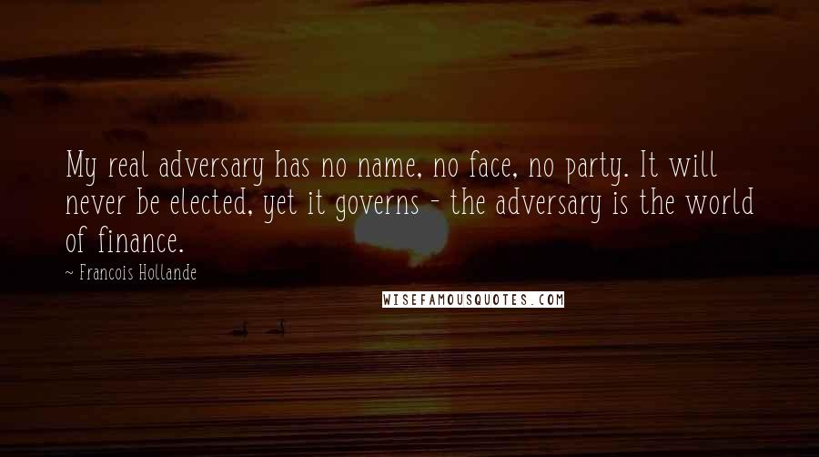 Francois Hollande Quotes: My real adversary has no name, no face, no party. It will never be elected, yet it governs - the adversary is the world of finance.