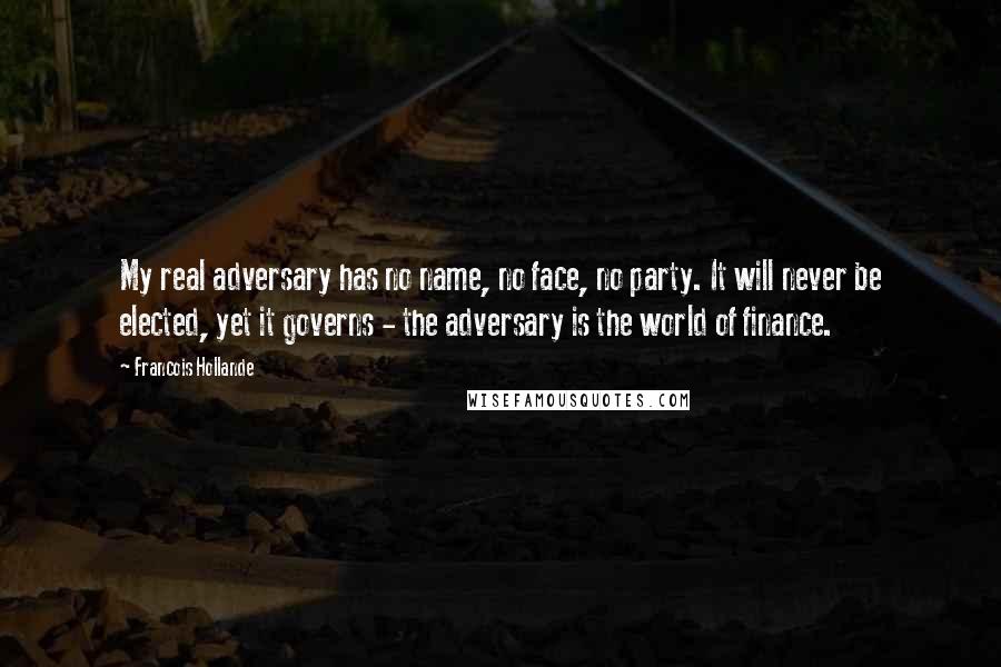 Francois Hollande Quotes: My real adversary has no name, no face, no party. It will never be elected, yet it governs - the adversary is the world of finance.