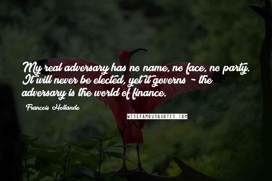 Francois Hollande Quotes: My real adversary has no name, no face, no party. It will never be elected, yet it governs - the adversary is the world of finance.