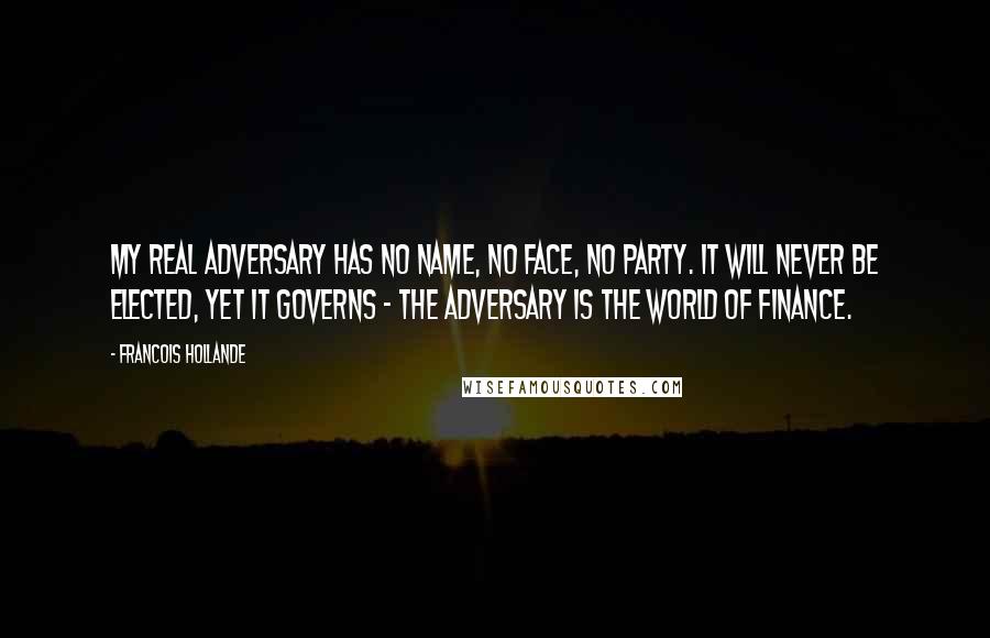 Francois Hollande Quotes: My real adversary has no name, no face, no party. It will never be elected, yet it governs - the adversary is the world of finance.