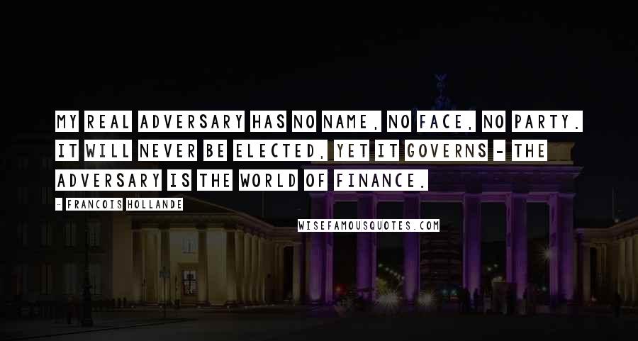 Francois Hollande Quotes: My real adversary has no name, no face, no party. It will never be elected, yet it governs - the adversary is the world of finance.