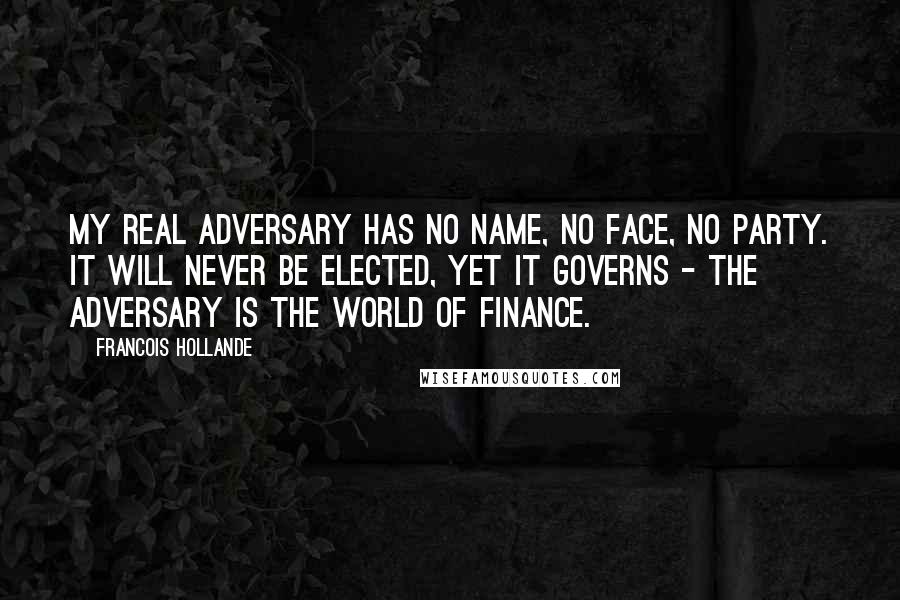 Francois Hollande Quotes: My real adversary has no name, no face, no party. It will never be elected, yet it governs - the adversary is the world of finance.