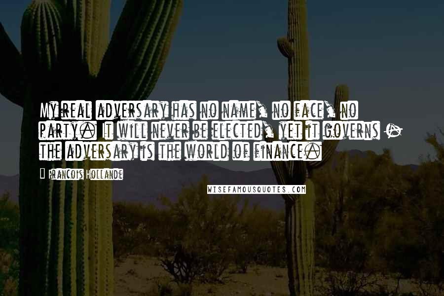 Francois Hollande Quotes: My real adversary has no name, no face, no party. It will never be elected, yet it governs - the adversary is the world of finance.