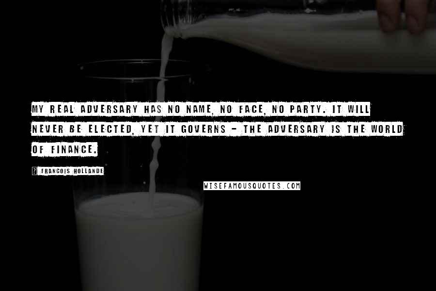 Francois Hollande Quotes: My real adversary has no name, no face, no party. It will never be elected, yet it governs - the adversary is the world of finance.
