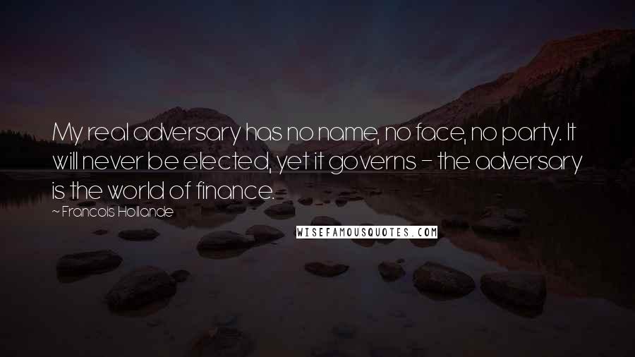 Francois Hollande Quotes: My real adversary has no name, no face, no party. It will never be elected, yet it governs - the adversary is the world of finance.