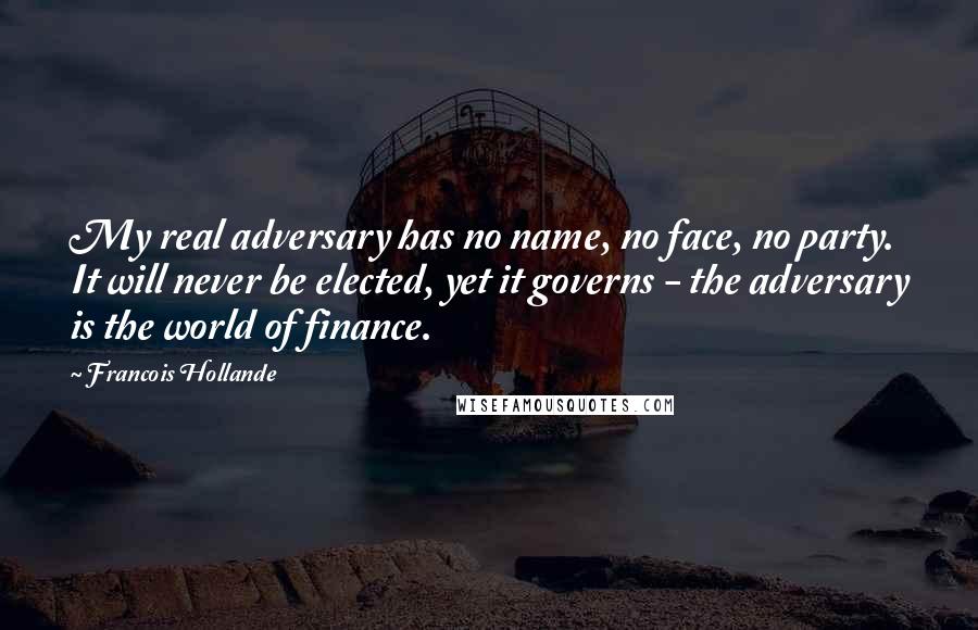 Francois Hollande Quotes: My real adversary has no name, no face, no party. It will never be elected, yet it governs - the adversary is the world of finance.