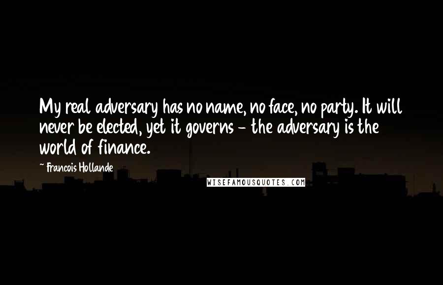 Francois Hollande Quotes: My real adversary has no name, no face, no party. It will never be elected, yet it governs - the adversary is the world of finance.