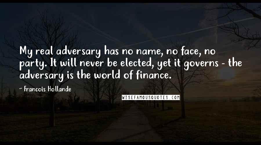 Francois Hollande Quotes: My real adversary has no name, no face, no party. It will never be elected, yet it governs - the adversary is the world of finance.