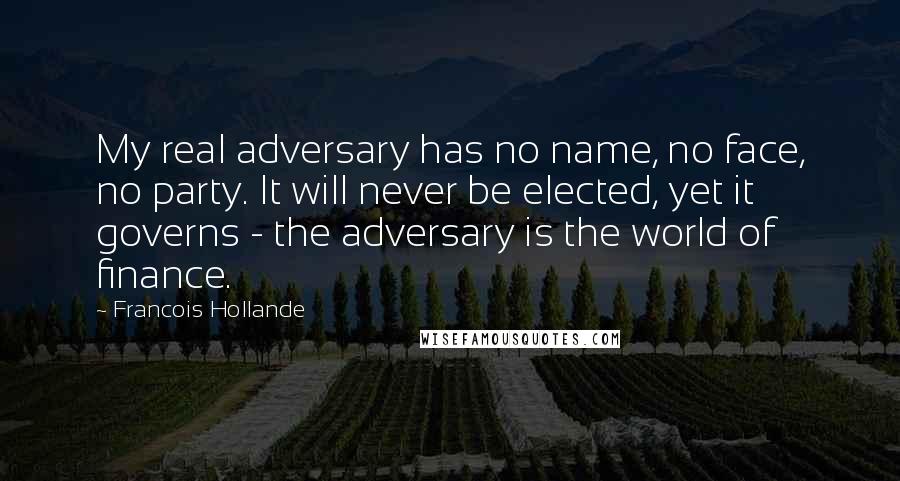 Francois Hollande Quotes: My real adversary has no name, no face, no party. It will never be elected, yet it governs - the adversary is the world of finance.