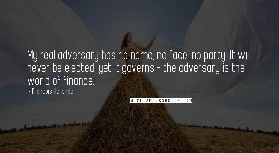 Francois Hollande Quotes: My real adversary has no name, no face, no party. It will never be elected, yet it governs - the adversary is the world of finance.