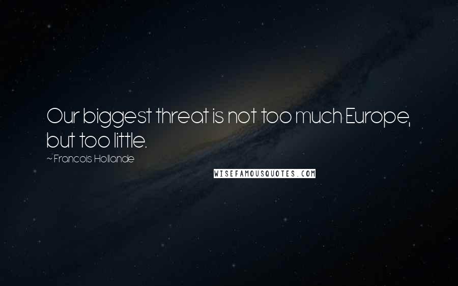 Francois Hollande Quotes: Our biggest threat is not too much Europe, but too little.