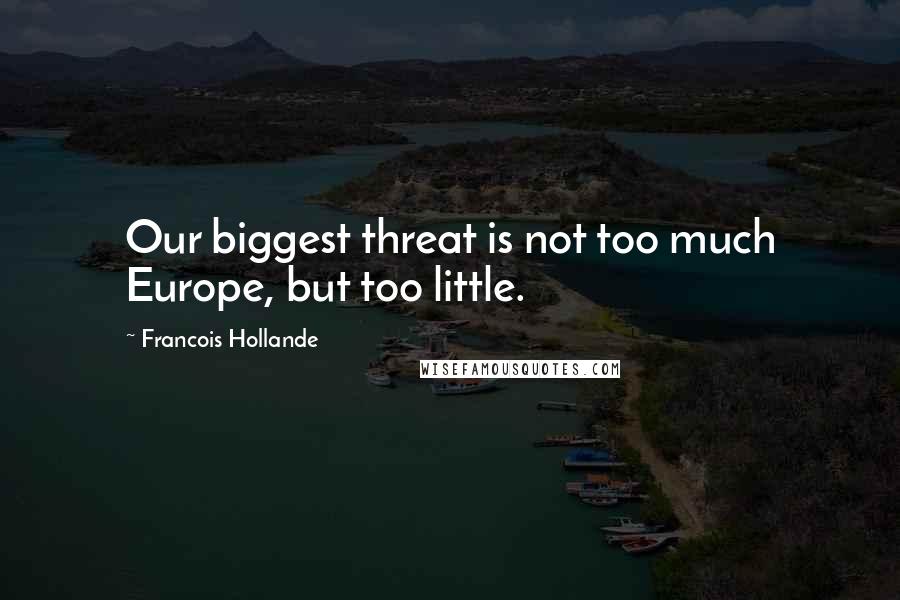 Francois Hollande Quotes: Our biggest threat is not too much Europe, but too little.