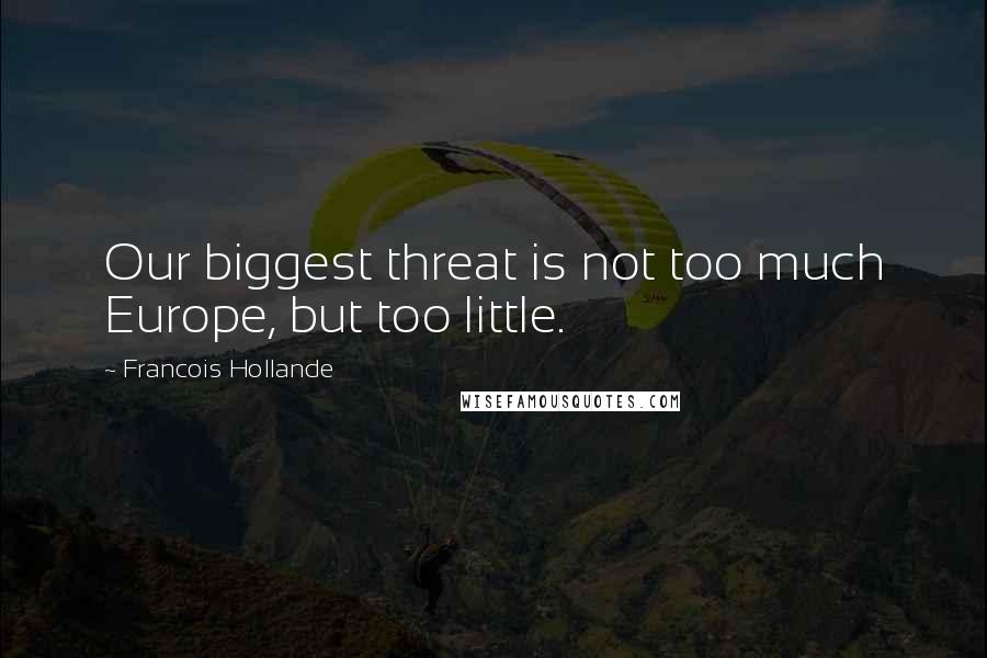 Francois Hollande Quotes: Our biggest threat is not too much Europe, but too little.