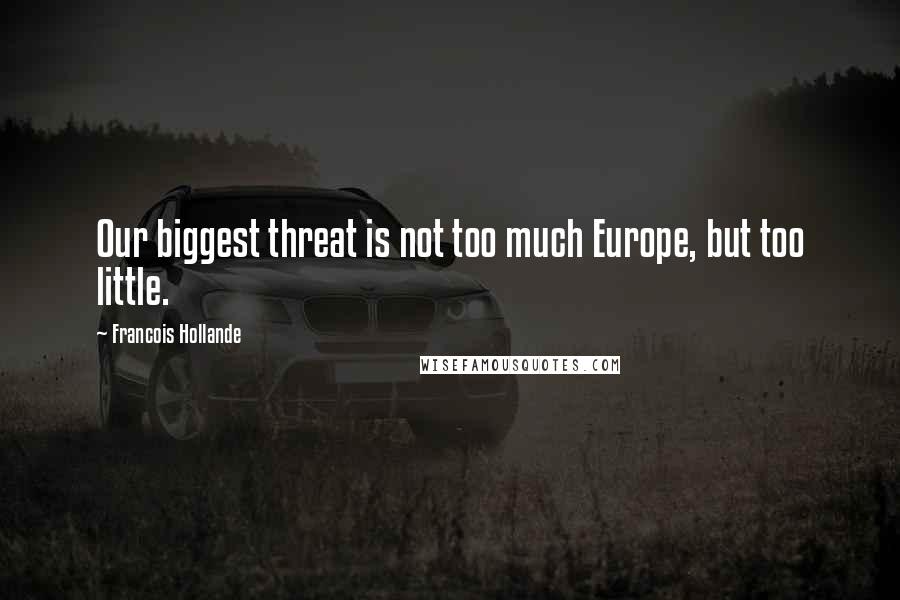 Francois Hollande Quotes: Our biggest threat is not too much Europe, but too little.