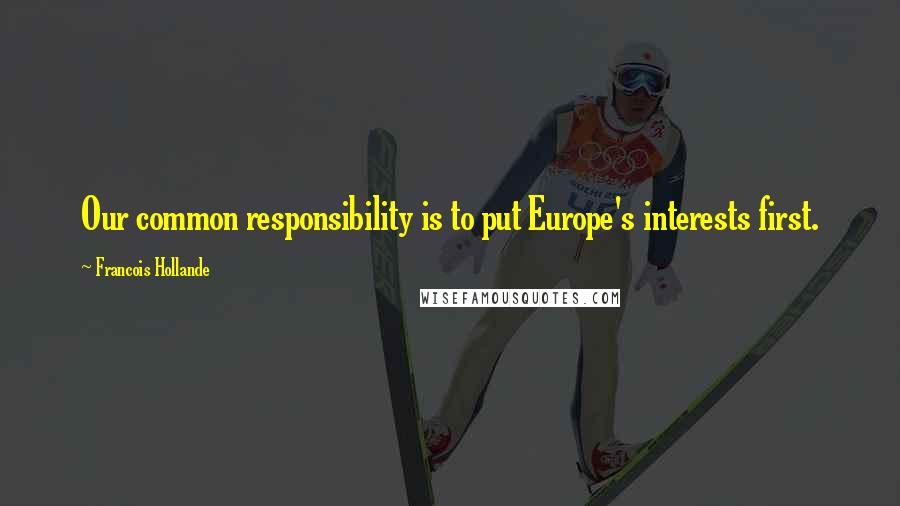 Francois Hollande Quotes: Our common responsibility is to put Europe's interests first.