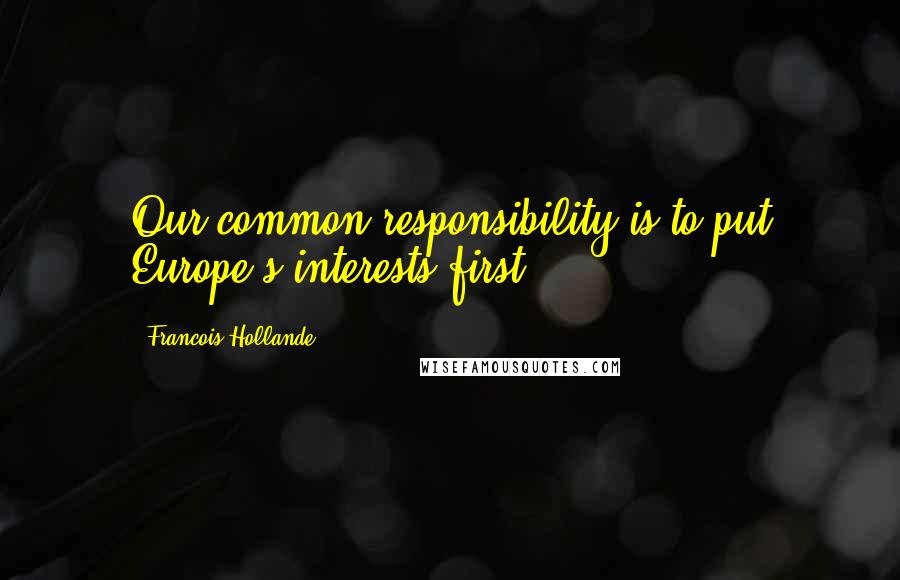 Francois Hollande Quotes: Our common responsibility is to put Europe's interests first.