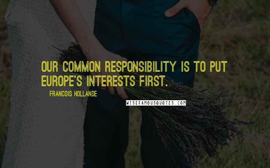 Francois Hollande Quotes: Our common responsibility is to put Europe's interests first.