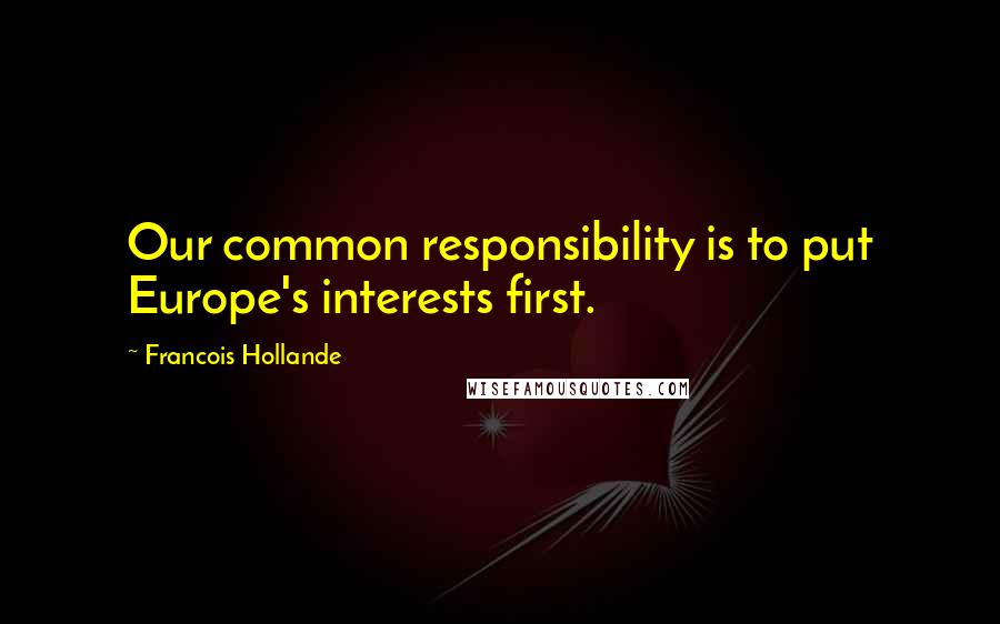 Francois Hollande Quotes: Our common responsibility is to put Europe's interests first.