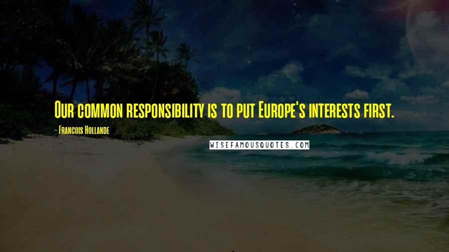 Francois Hollande Quotes: Our common responsibility is to put Europe's interests first.