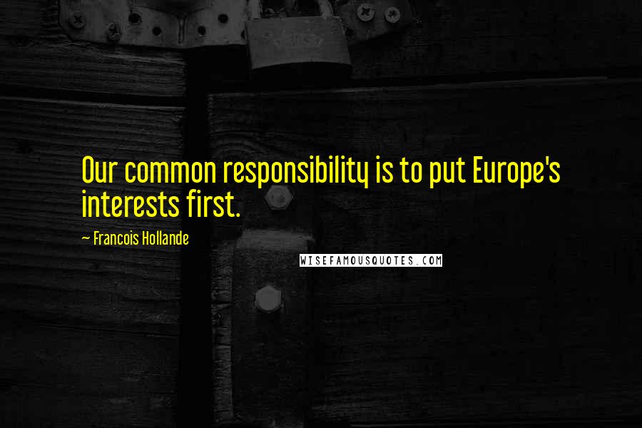 Francois Hollande Quotes: Our common responsibility is to put Europe's interests first.