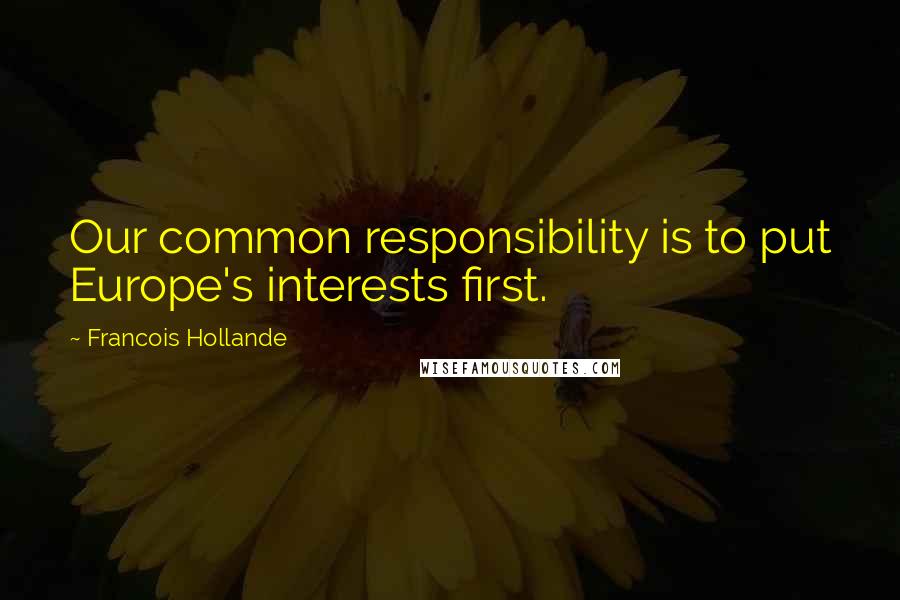Francois Hollande Quotes: Our common responsibility is to put Europe's interests first.