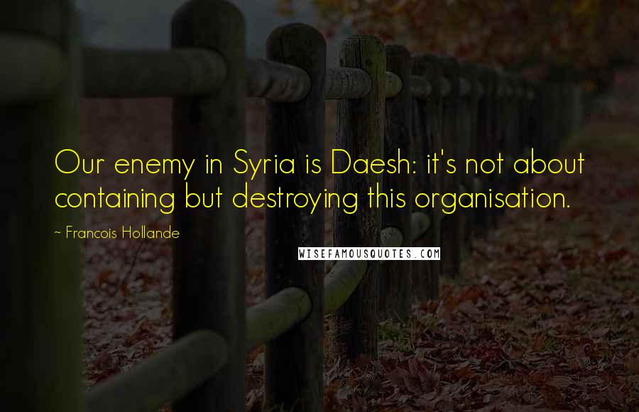 Francois Hollande Quotes: Our enemy in Syria is Daesh: it's not about containing but destroying this organisation.