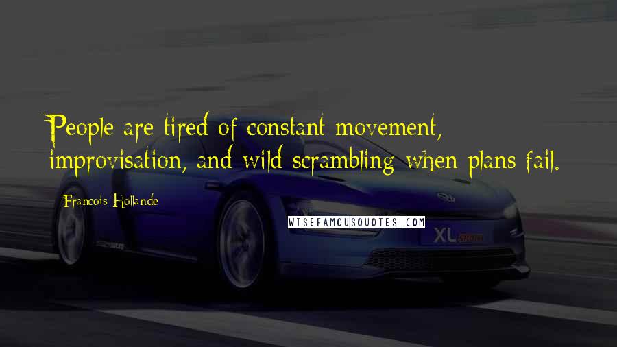 Francois Hollande Quotes: People are tired of constant movement, improvisation, and wild scrambling when plans fail.