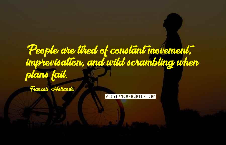 Francois Hollande Quotes: People are tired of constant movement, improvisation, and wild scrambling when plans fail.