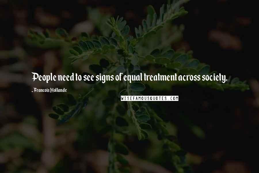 Francois Hollande Quotes: People need to see signs of equal treatment across society.