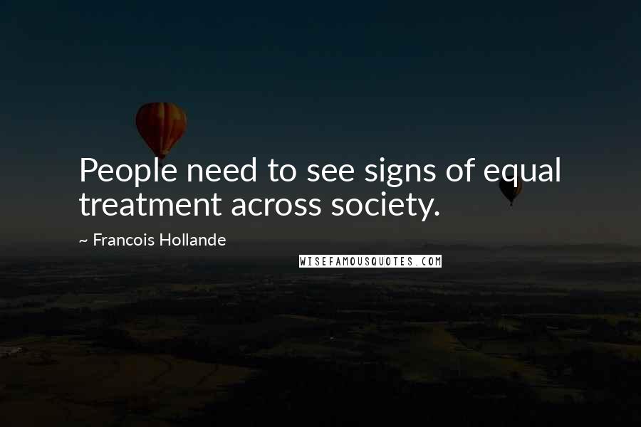 Francois Hollande Quotes: People need to see signs of equal treatment across society.