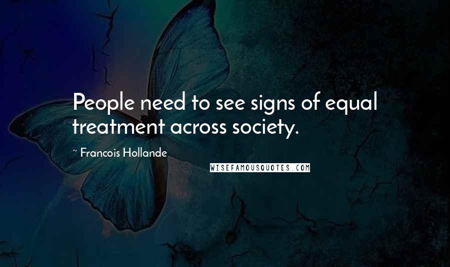 Francois Hollande Quotes: People need to see signs of equal treatment across society.