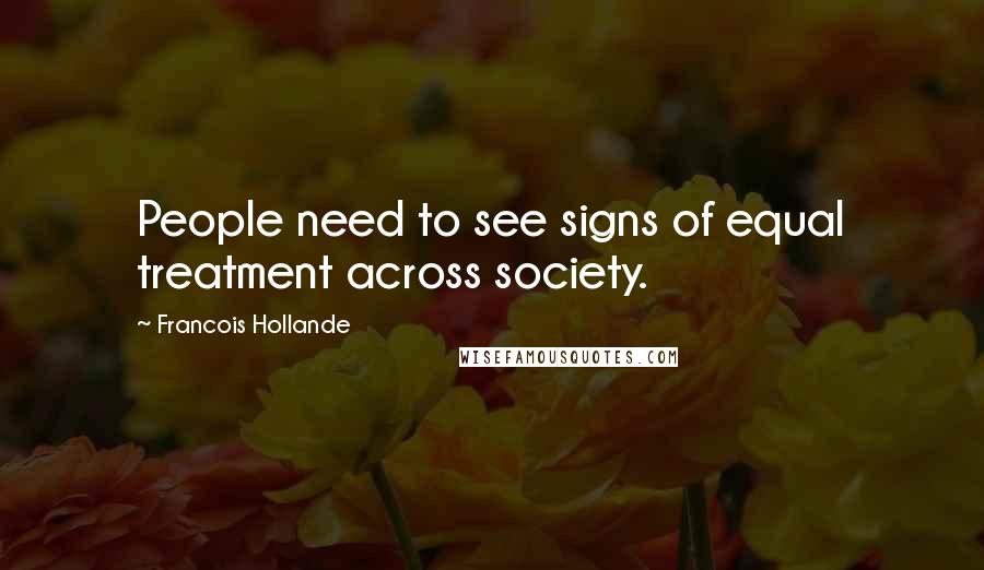 Francois Hollande Quotes: People need to see signs of equal treatment across society.