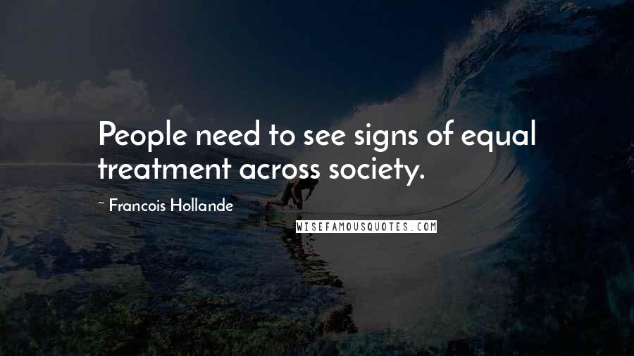 Francois Hollande Quotes: People need to see signs of equal treatment across society.