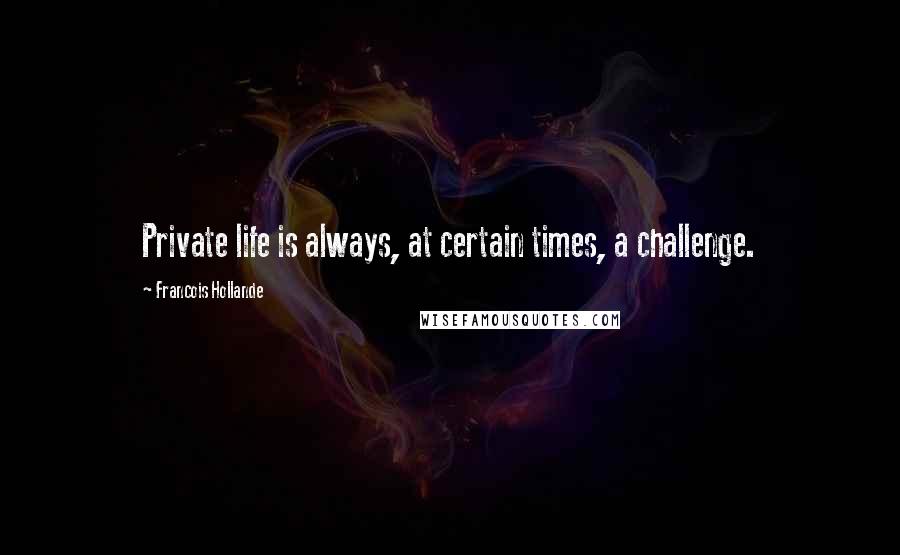 Francois Hollande Quotes: Private life is always, at certain times, a challenge.