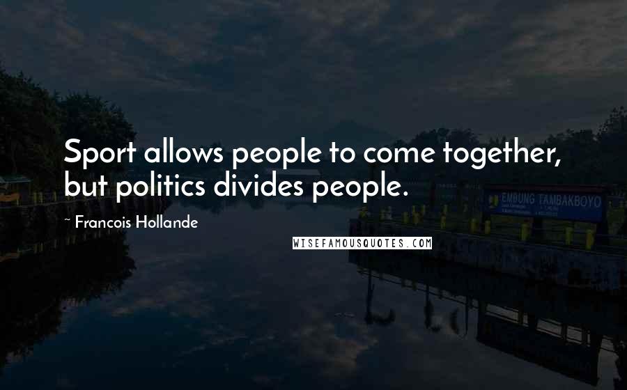 Francois Hollande Quotes: Sport allows people to come together, but politics divides people.