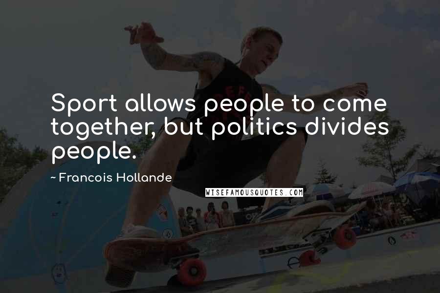 Francois Hollande Quotes: Sport allows people to come together, but politics divides people.