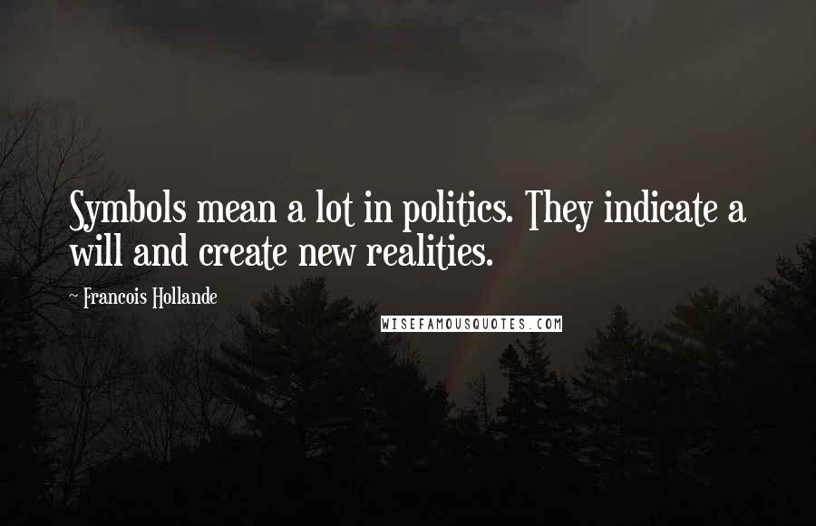 Francois Hollande Quotes: Symbols mean a lot in politics. They indicate a will and create new realities.