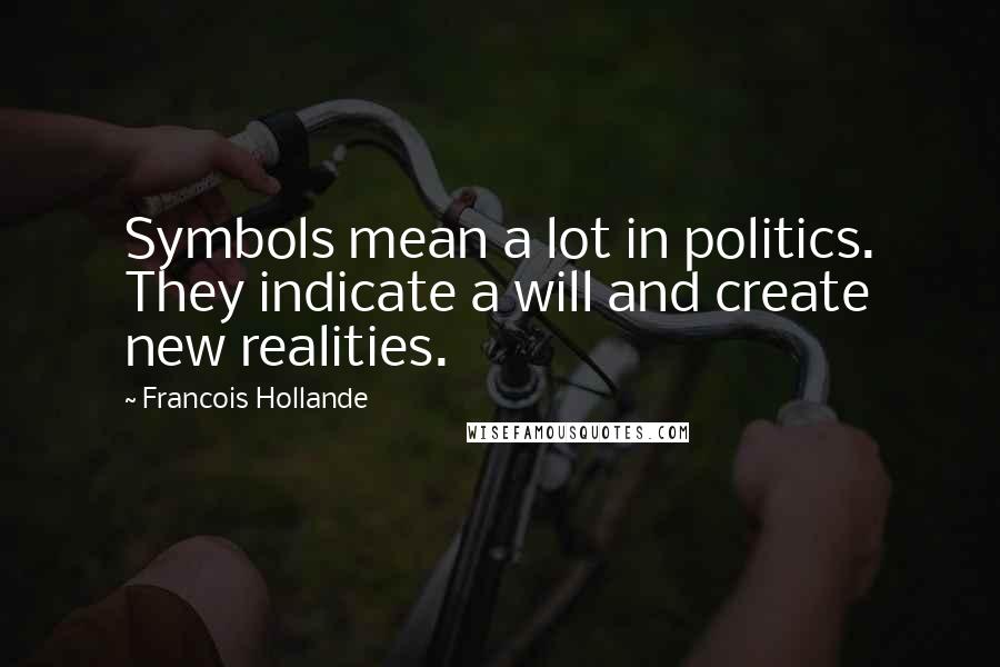 Francois Hollande Quotes: Symbols mean a lot in politics. They indicate a will and create new realities.