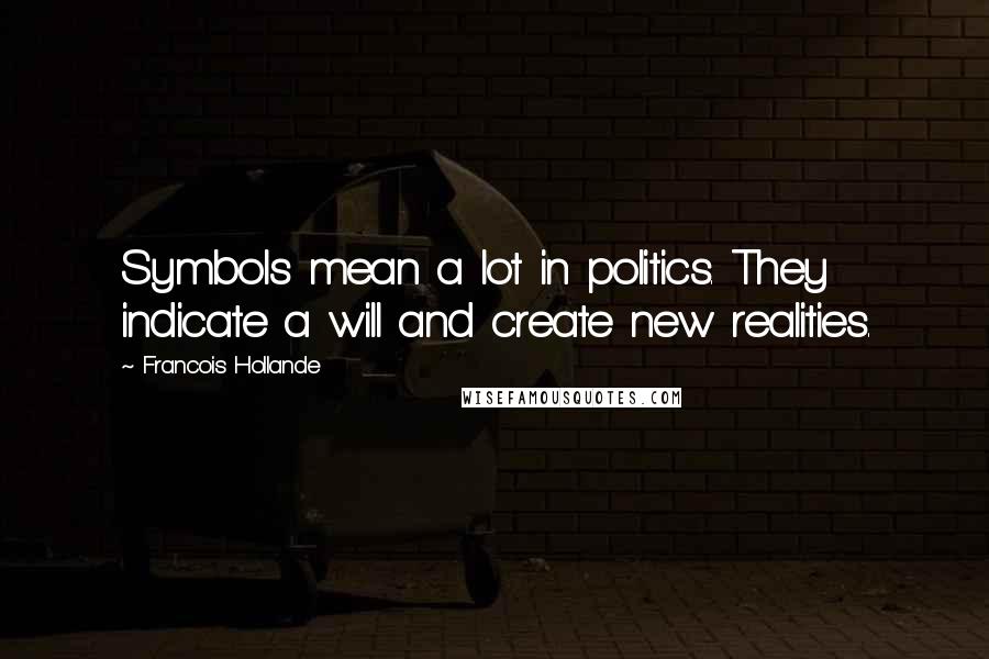 Francois Hollande Quotes: Symbols mean a lot in politics. They indicate a will and create new realities.