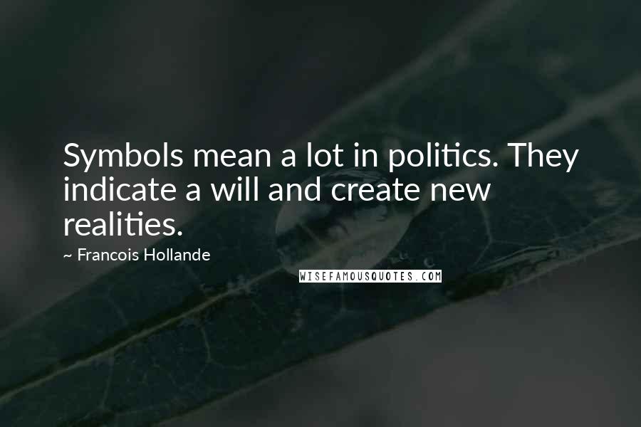 Francois Hollande Quotes: Symbols mean a lot in politics. They indicate a will and create new realities.