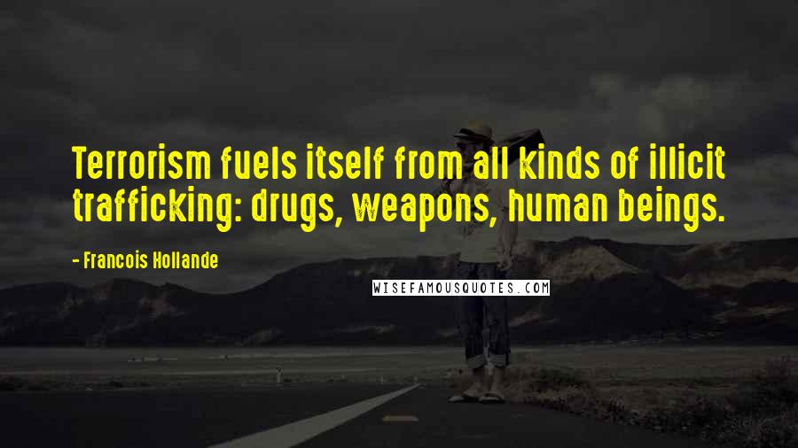 Francois Hollande Quotes: Terrorism fuels itself from all kinds of illicit trafficking: drugs, weapons, human beings.