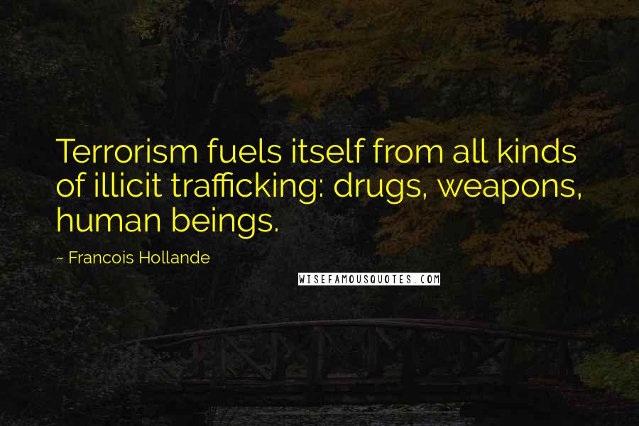 Francois Hollande Quotes: Terrorism fuels itself from all kinds of illicit trafficking: drugs, weapons, human beings.