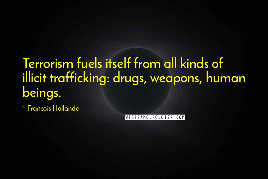 Francois Hollande Quotes: Terrorism fuels itself from all kinds of illicit trafficking: drugs, weapons, human beings.